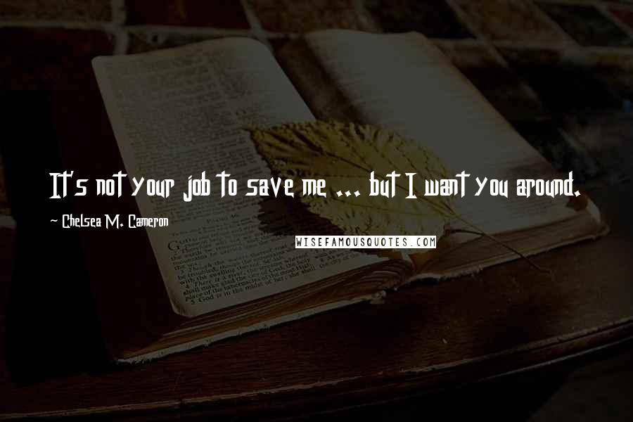 Chelsea M. Cameron Quotes: It's not your job to save me ... but I want you around.