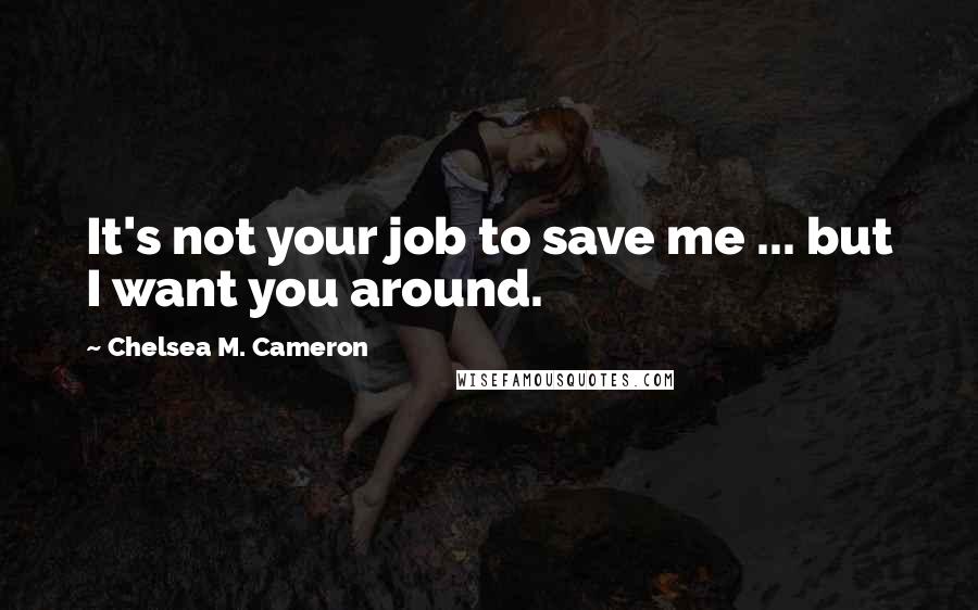 Chelsea M. Cameron Quotes: It's not your job to save me ... but I want you around.