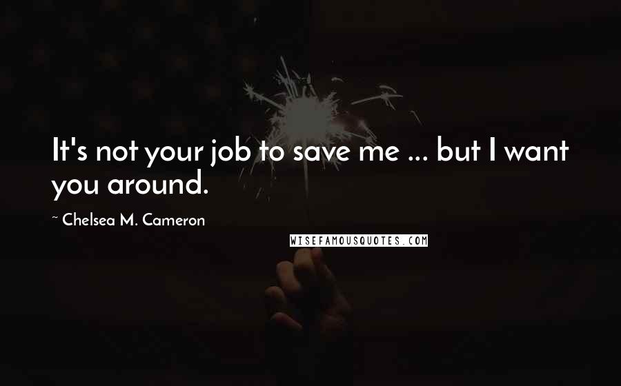 Chelsea M. Cameron Quotes: It's not your job to save me ... but I want you around.