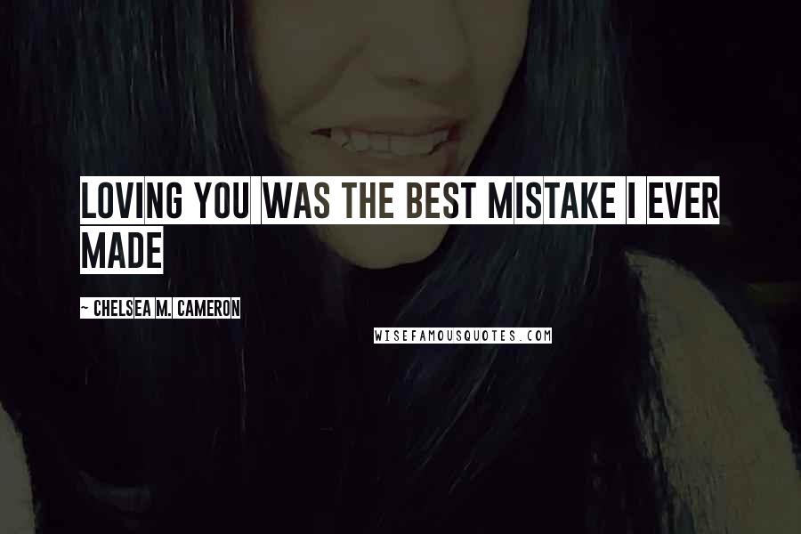 Chelsea M. Cameron Quotes: Loving you was the best mistake I ever made