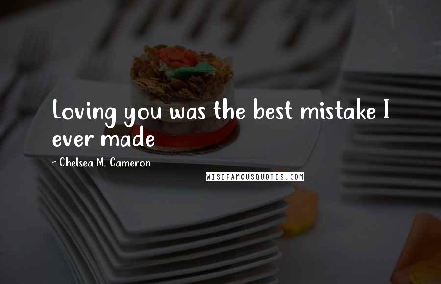 Chelsea M. Cameron Quotes: Loving you was the best mistake I ever made