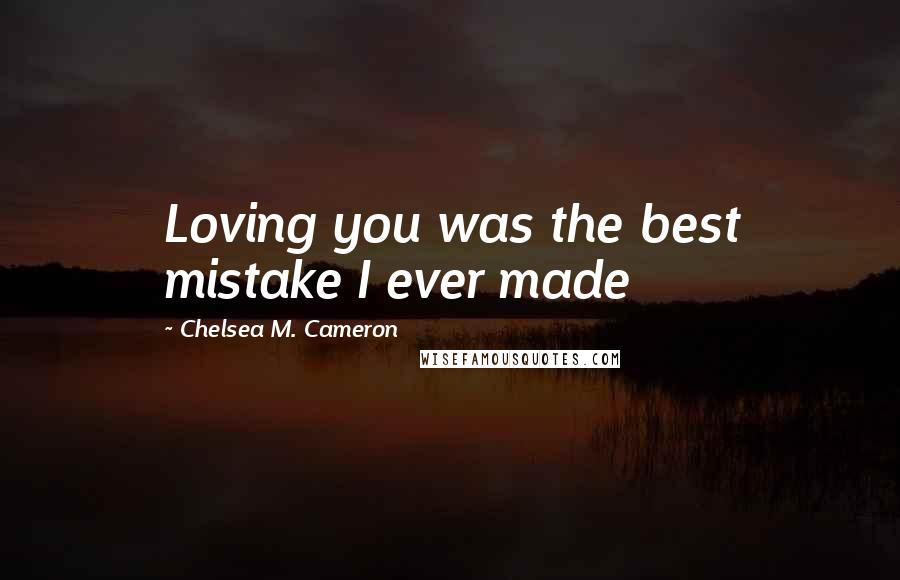 Chelsea M. Cameron Quotes: Loving you was the best mistake I ever made