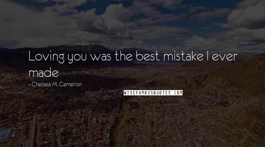 Chelsea M. Cameron Quotes: Loving you was the best mistake I ever made