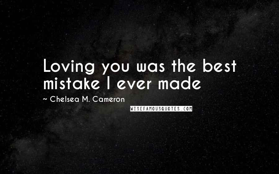 Chelsea M. Cameron Quotes: Loving you was the best mistake I ever made