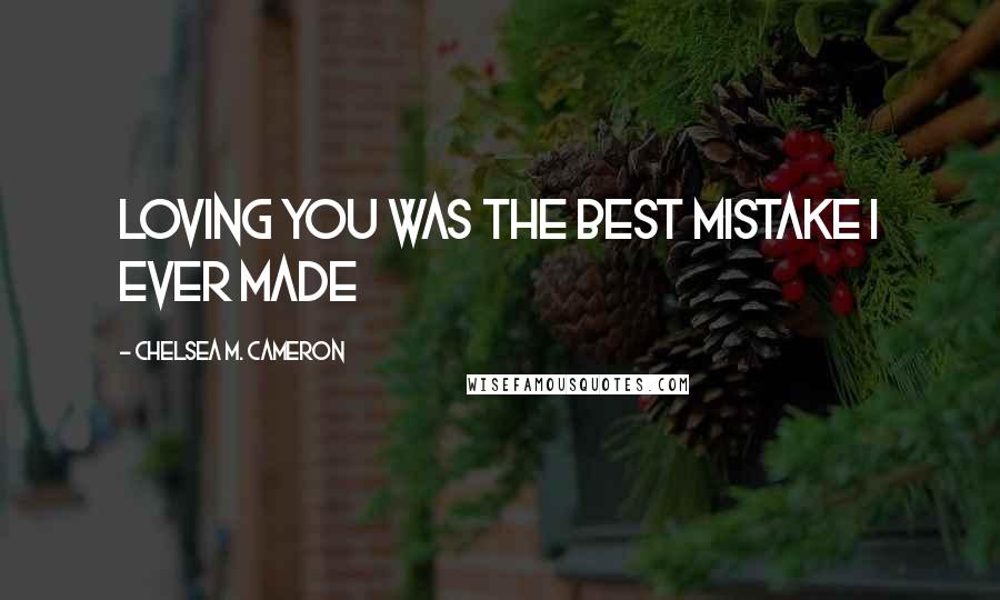 Chelsea M. Cameron Quotes: Loving you was the best mistake I ever made