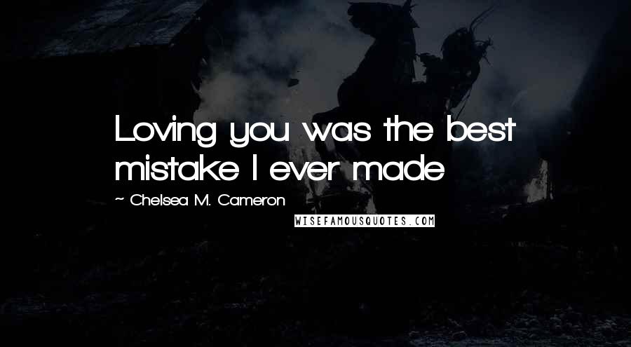 Chelsea M. Cameron Quotes: Loving you was the best mistake I ever made