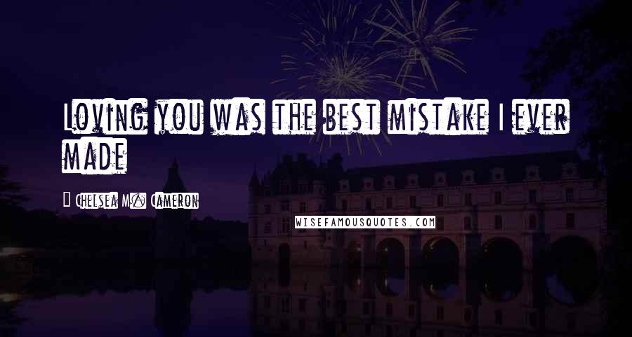 Chelsea M. Cameron Quotes: Loving you was the best mistake I ever made