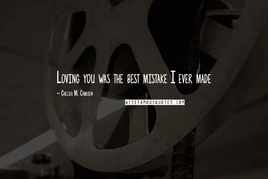 Chelsea M. Cameron Quotes: Loving you was the best mistake I ever made