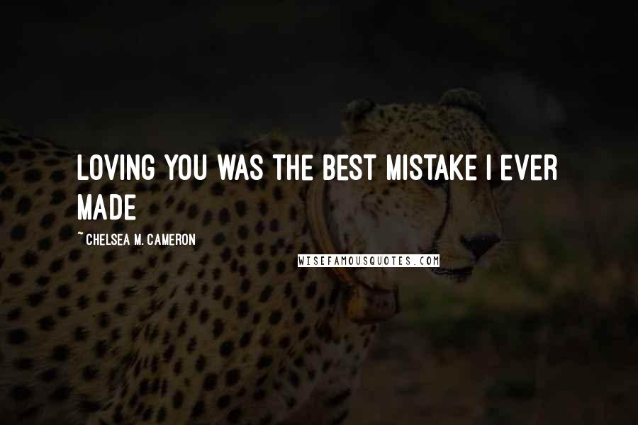 Chelsea M. Cameron Quotes: Loving you was the best mistake I ever made