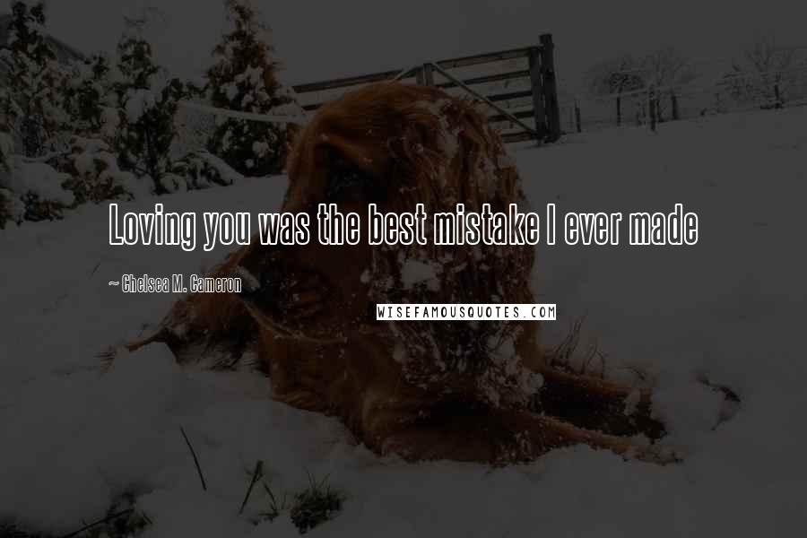 Chelsea M. Cameron Quotes: Loving you was the best mistake I ever made