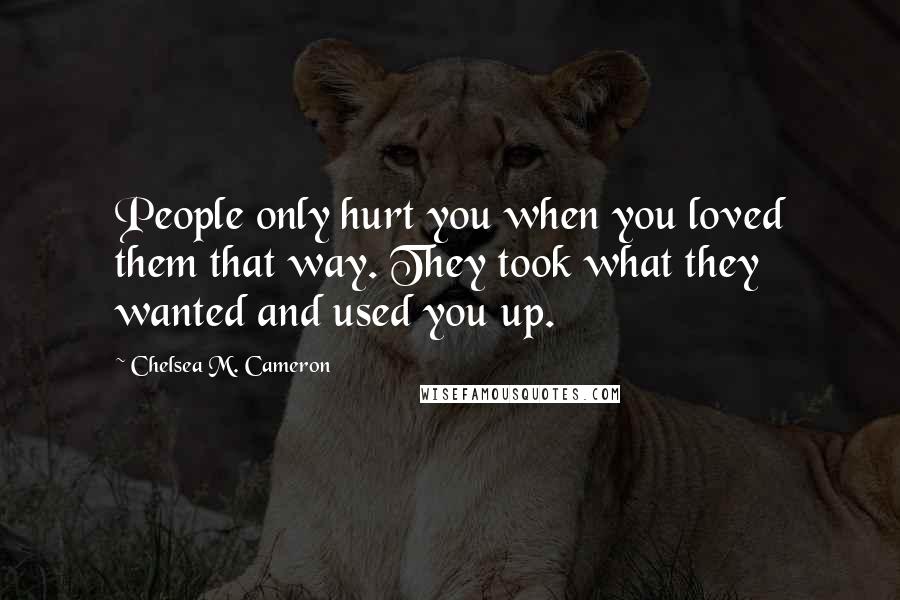 Chelsea M. Cameron Quotes: People only hurt you when you loved them that way. They took what they wanted and used you up.