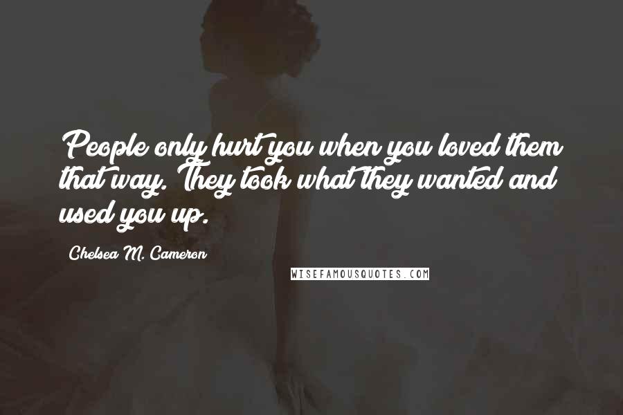 Chelsea M. Cameron Quotes: People only hurt you when you loved them that way. They took what they wanted and used you up.