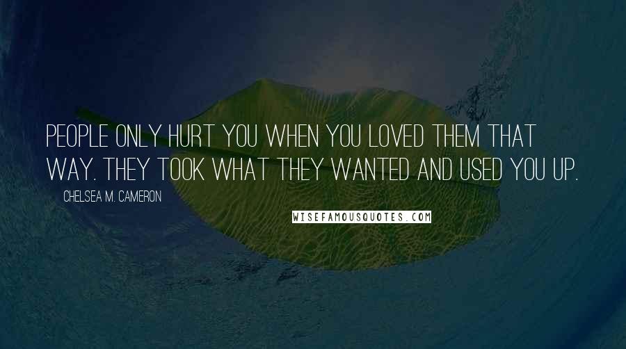 Chelsea M. Cameron Quotes: People only hurt you when you loved them that way. They took what they wanted and used you up.