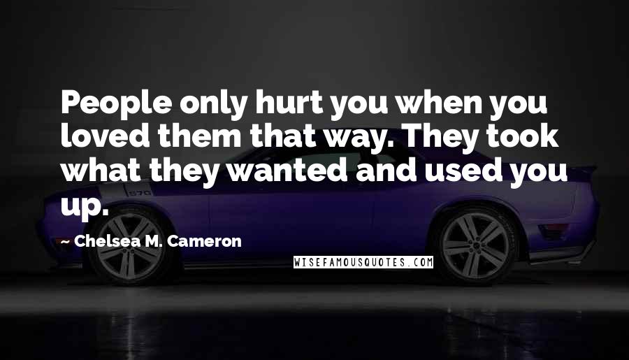 Chelsea M. Cameron Quotes: People only hurt you when you loved them that way. They took what they wanted and used you up.