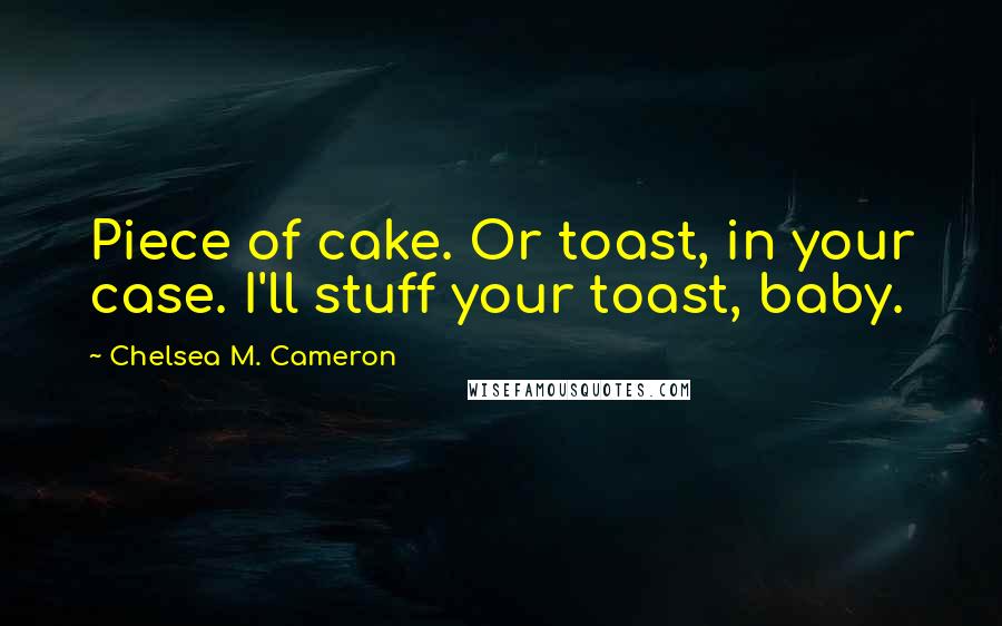 Chelsea M. Cameron Quotes: Piece of cake. Or toast, in your case. I'll stuff your toast, baby.