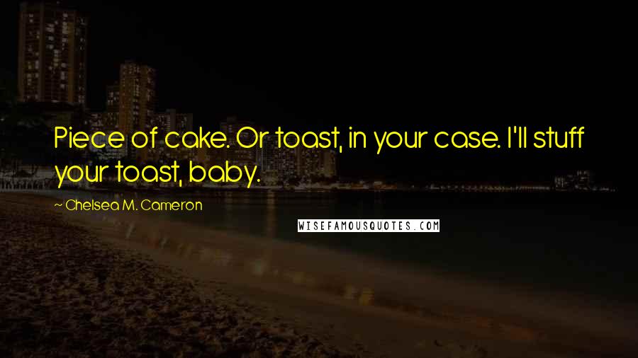 Chelsea M. Cameron Quotes: Piece of cake. Or toast, in your case. I'll stuff your toast, baby.