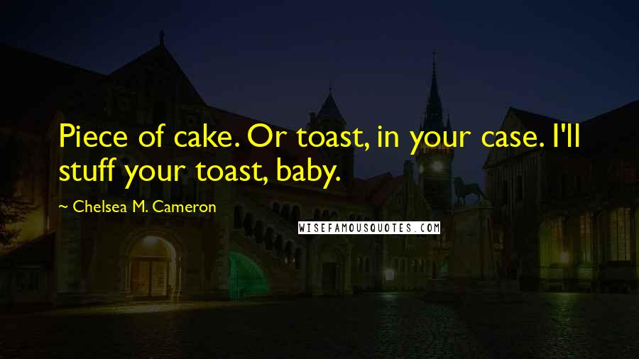 Chelsea M. Cameron Quotes: Piece of cake. Or toast, in your case. I'll stuff your toast, baby.