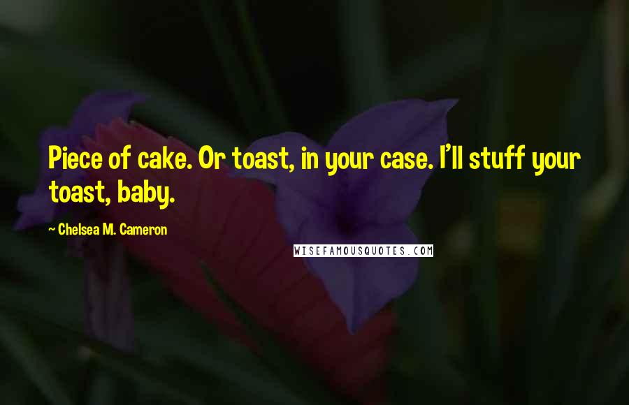 Chelsea M. Cameron Quotes: Piece of cake. Or toast, in your case. I'll stuff your toast, baby.