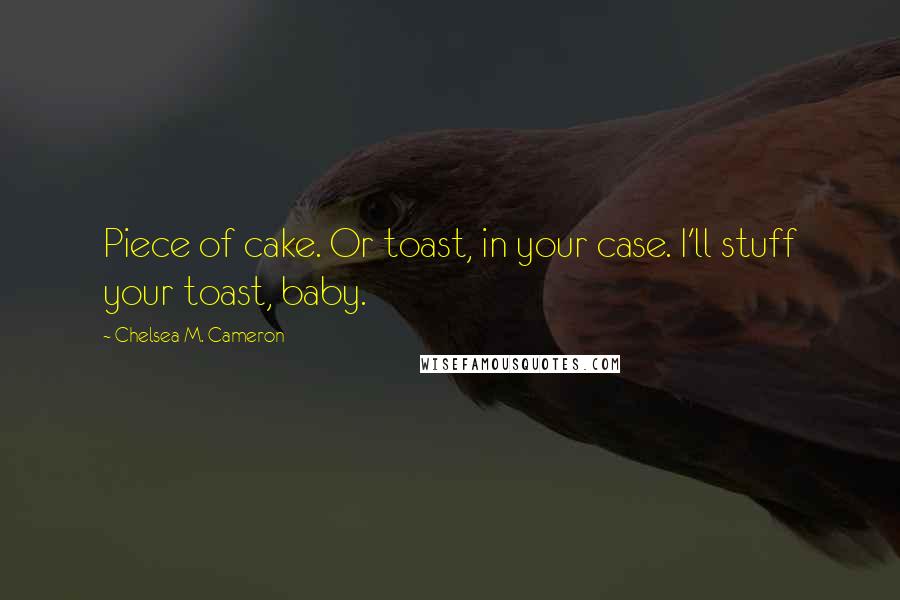 Chelsea M. Cameron Quotes: Piece of cake. Or toast, in your case. I'll stuff your toast, baby.