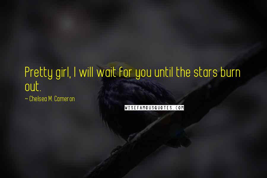 Chelsea M. Cameron Quotes: Pretty girl, I will wait for you until the stars burn out.