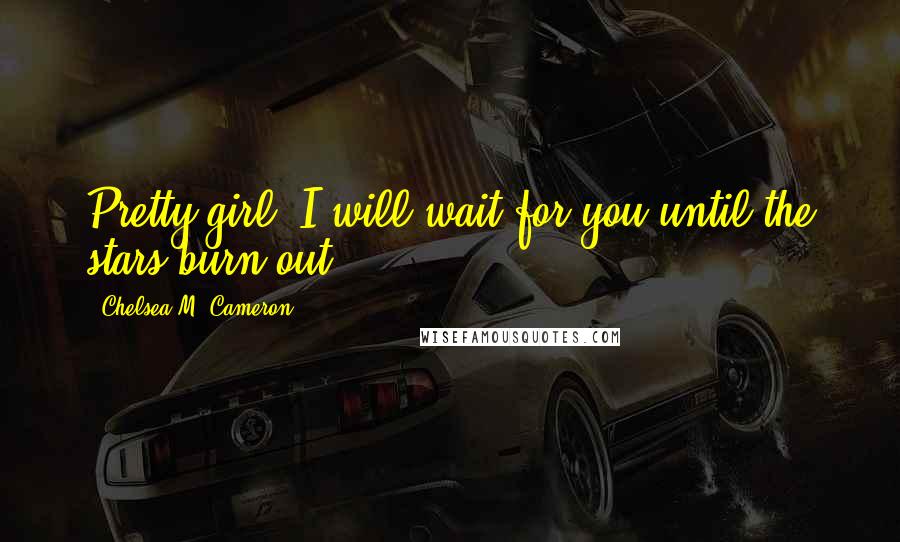 Chelsea M. Cameron Quotes: Pretty girl, I will wait for you until the stars burn out.