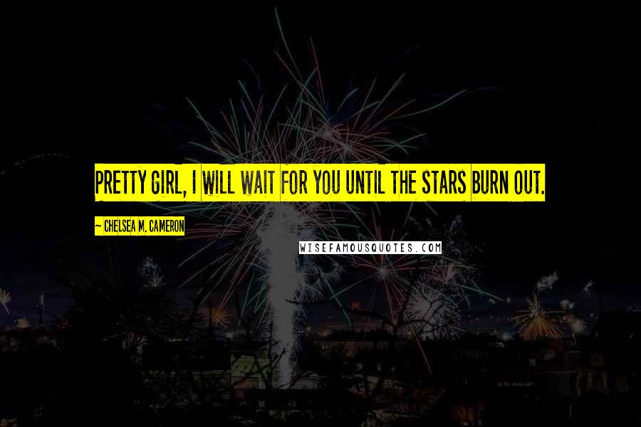 Chelsea M. Cameron Quotes: Pretty girl, I will wait for you until the stars burn out.