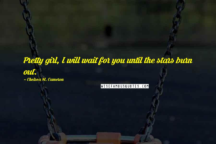 Chelsea M. Cameron Quotes: Pretty girl, I will wait for you until the stars burn out.