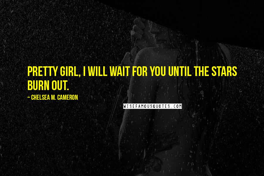 Chelsea M. Cameron Quotes: Pretty girl, I will wait for you until the stars burn out.
