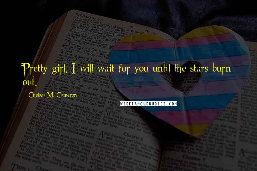 Chelsea M. Cameron Quotes: Pretty girl, I will wait for you until the stars burn out.
