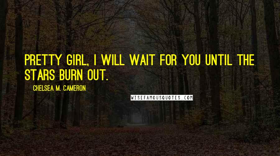 Chelsea M. Cameron Quotes: Pretty girl, I will wait for you until the stars burn out.