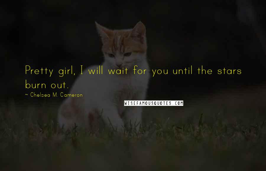 Chelsea M. Cameron Quotes: Pretty girl, I will wait for you until the stars burn out.