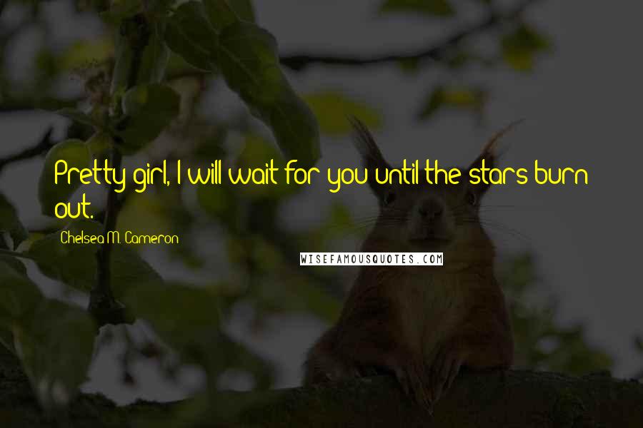 Chelsea M. Cameron Quotes: Pretty girl, I will wait for you until the stars burn out.