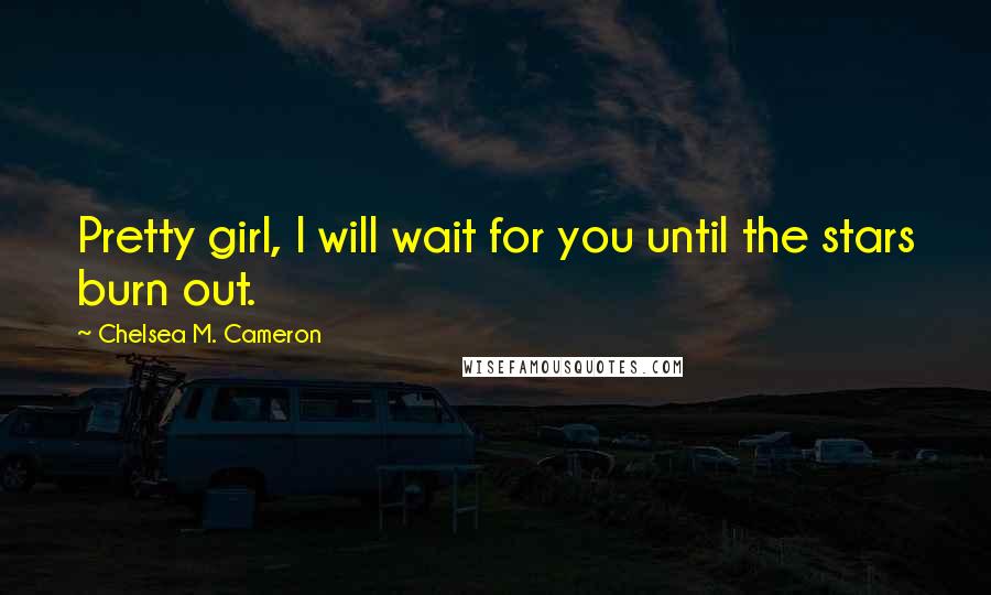 Chelsea M. Cameron Quotes: Pretty girl, I will wait for you until the stars burn out.