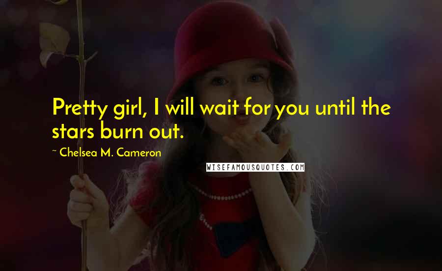 Chelsea M. Cameron Quotes: Pretty girl, I will wait for you until the stars burn out.