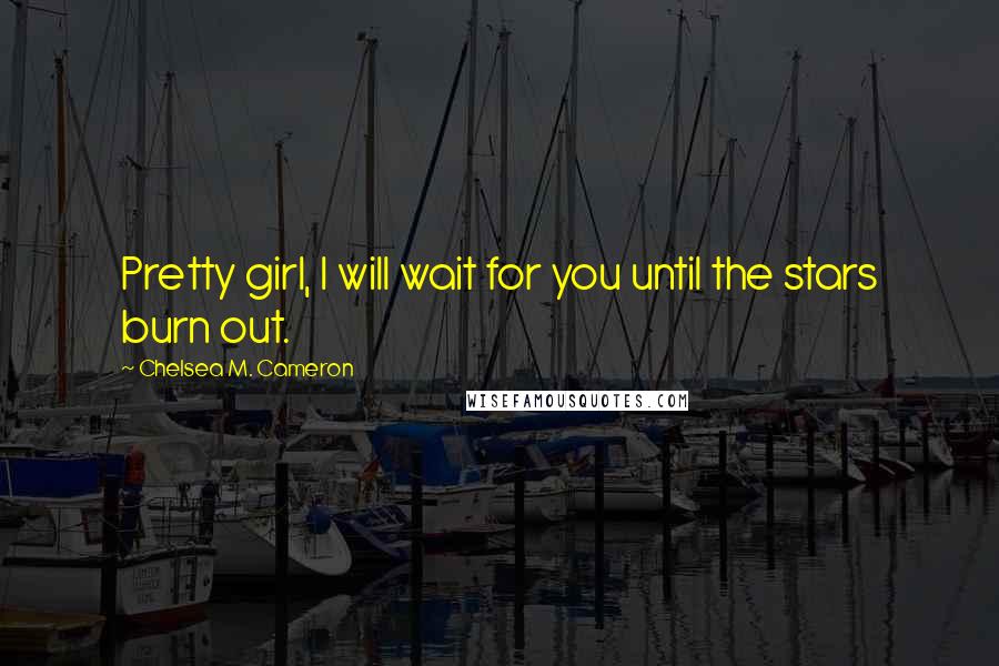 Chelsea M. Cameron Quotes: Pretty girl, I will wait for you until the stars burn out.
