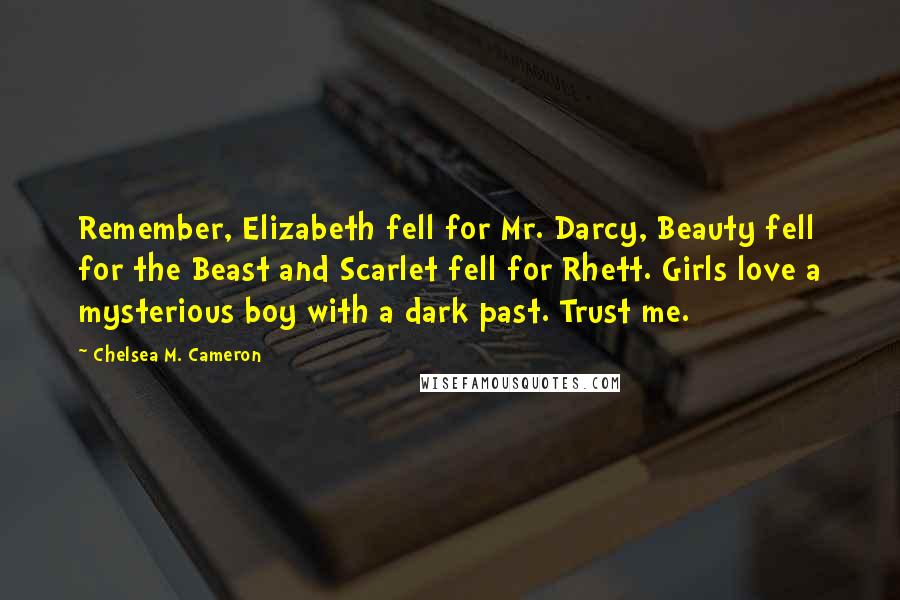 Chelsea M. Cameron Quotes: Remember, Elizabeth fell for Mr. Darcy, Beauty fell for the Beast and Scarlet fell for Rhett. Girls love a mysterious boy with a dark past. Trust me.