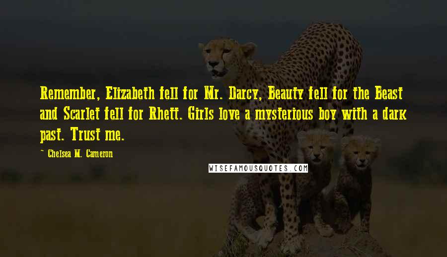 Chelsea M. Cameron Quotes: Remember, Elizabeth fell for Mr. Darcy, Beauty fell for the Beast and Scarlet fell for Rhett. Girls love a mysterious boy with a dark past. Trust me.