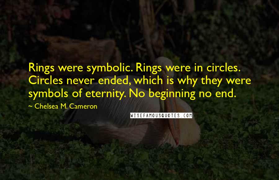 Chelsea M. Cameron Quotes: Rings were symbolic. Rings were in circles. Circles never ended, which is why they were symbols of eternity. No beginning no end.