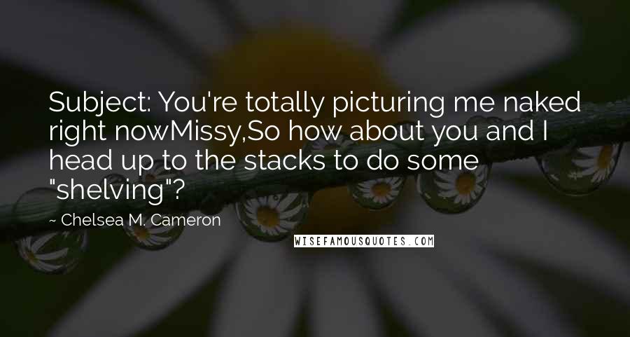 Chelsea M. Cameron Quotes: Subject: You're totally picturing me naked right nowMissy,So how about you and I head up to the stacks to do some "shelving"?