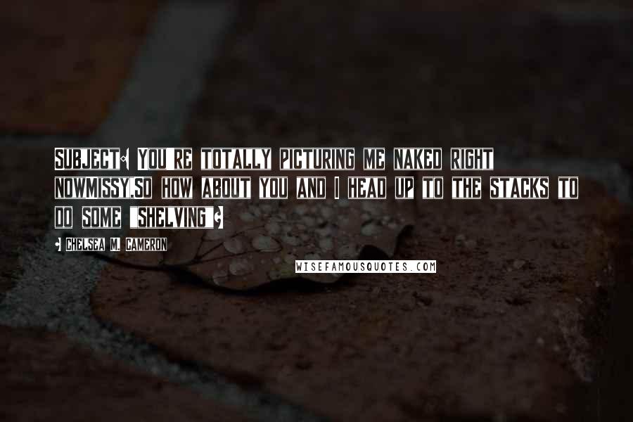 Chelsea M. Cameron Quotes: Subject: You're totally picturing me naked right nowMissy,So how about you and I head up to the stacks to do some "shelving"?