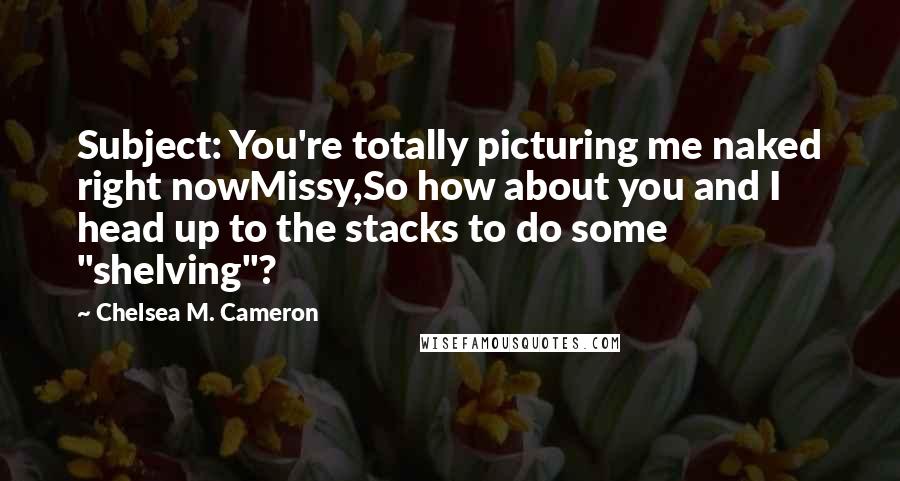 Chelsea M. Cameron Quotes: Subject: You're totally picturing me naked right nowMissy,So how about you and I head up to the stacks to do some "shelving"?