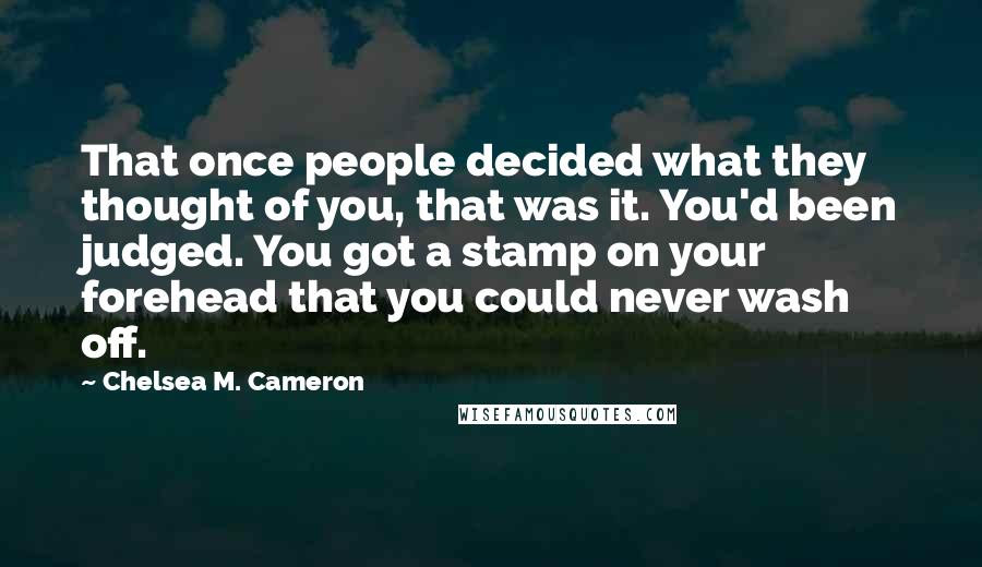 Chelsea M. Cameron Quotes: That once people decided what they thought of you, that was it. You'd been judged. You got a stamp on your forehead that you could never wash off.