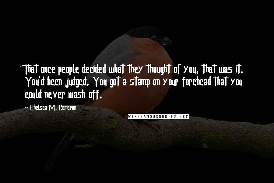 Chelsea M. Cameron Quotes: That once people decided what they thought of you, that was it. You'd been judged. You got a stamp on your forehead that you could never wash off.