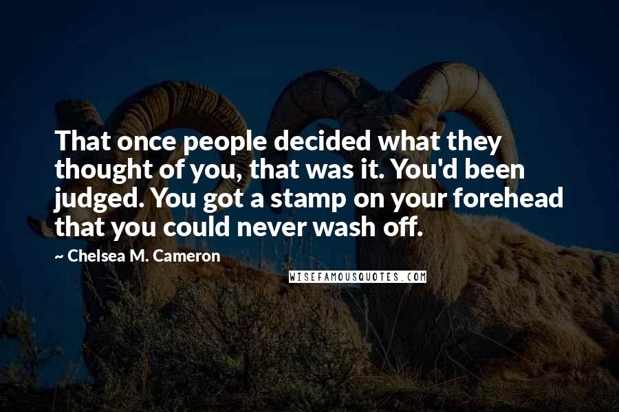 Chelsea M. Cameron Quotes: That once people decided what they thought of you, that was it. You'd been judged. You got a stamp on your forehead that you could never wash off.
