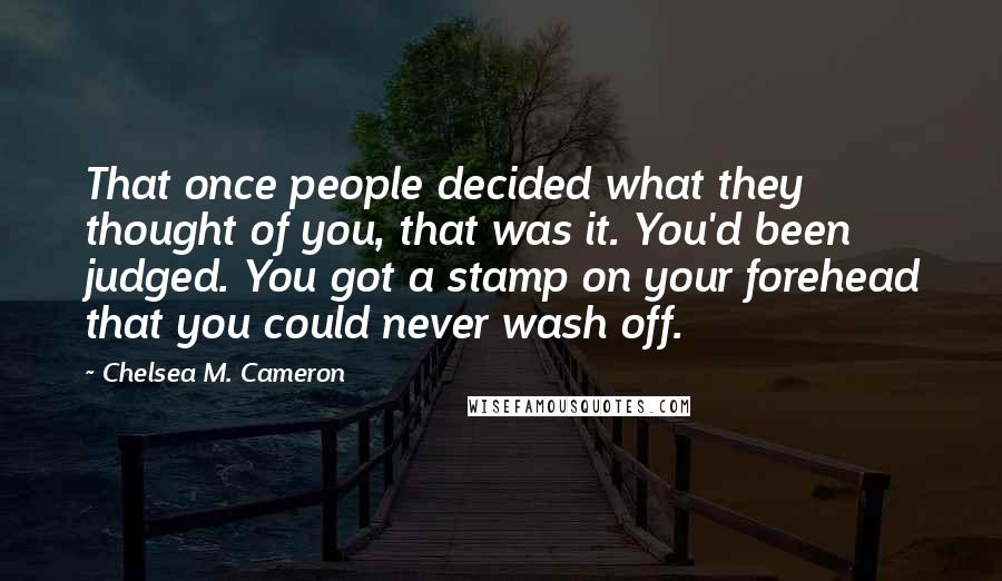 Chelsea M. Cameron Quotes: That once people decided what they thought of you, that was it. You'd been judged. You got a stamp on your forehead that you could never wash off.