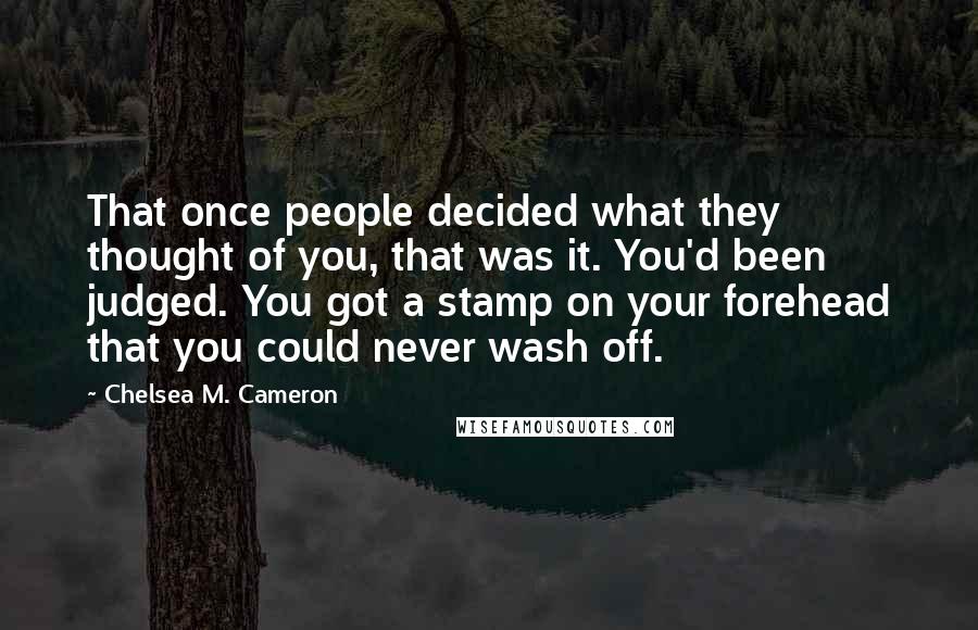 Chelsea M. Cameron Quotes: That once people decided what they thought of you, that was it. You'd been judged. You got a stamp on your forehead that you could never wash off.