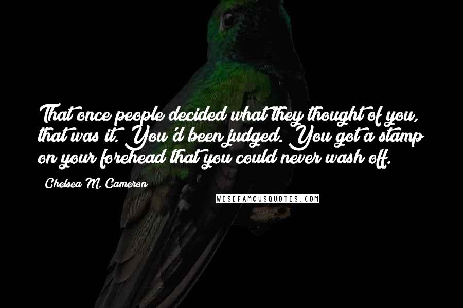 Chelsea M. Cameron Quotes: That once people decided what they thought of you, that was it. You'd been judged. You got a stamp on your forehead that you could never wash off.