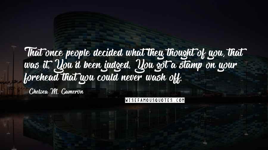 Chelsea M. Cameron Quotes: That once people decided what they thought of you, that was it. You'd been judged. You got a stamp on your forehead that you could never wash off.