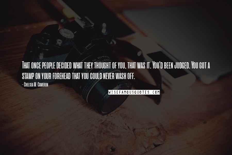 Chelsea M. Cameron Quotes: That once people decided what they thought of you, that was it. You'd been judged. You got a stamp on your forehead that you could never wash off.