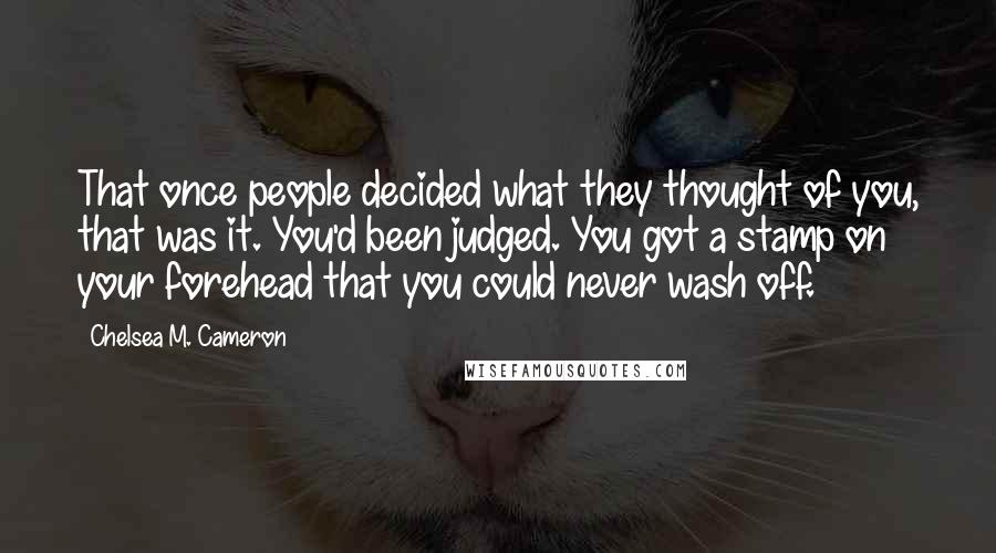 Chelsea M. Cameron Quotes: That once people decided what they thought of you, that was it. You'd been judged. You got a stamp on your forehead that you could never wash off.